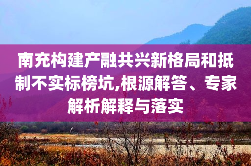 南充構(gòu)建產(chǎn)融共興新格局和抵制不實(shí)標(biāo)榜坑,根源解答、專(zhuān)家解析解釋與落實(shí)
