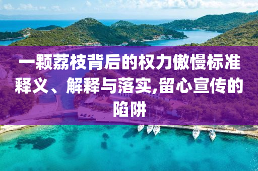一顆荔枝背后的權(quán)力傲慢標(biāo)準(zhǔn)釋義、解釋與落實(shí),留心宣傳的陷阱