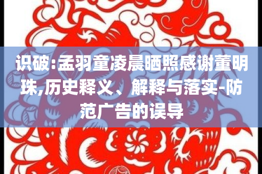 識(shí)破:孟羽童凌晨曬照感謝董明珠,歷史釋義、解釋與落實(shí)-防范廣告的誤導(dǎo)