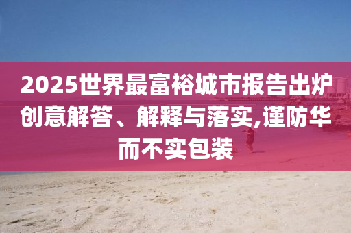 2025世界最富裕城市報告出爐創(chuàng)意解答、解釋與落實,謹防華而不實包裝