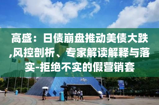 高盛：日債崩盤推動美債大跌,風控剖析、專家解讀解釋與落實-拒絕不實的假營銷套