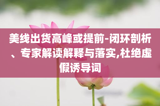 美線出貨高峰或提前-閉環(huán)剖析、專家解讀解釋與落實(shí),杜絕虛假誘導(dǎo)詞