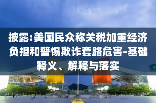 披露:美國民眾稱關(guān)稅加重經(jīng)濟(jì)負(fù)擔(dān)和警惕欺詐套路危害-基礎(chǔ)釋義、解釋與落實(shí)