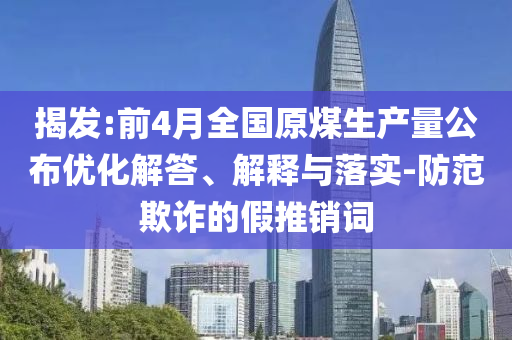 揭發(fā):前4月全國(guó)原煤生產(chǎn)量公布優(yōu)化解答、解釋與落實(shí)-防范欺詐的假推銷詞