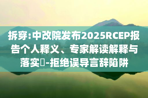 拆穿:中改院發(fā)布2025RCEP報(bào)告?zhèn)€人釋義、專家解讀解釋與落實(shí)?-拒絕誤導(dǎo)言辭陷阱