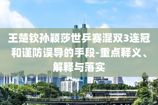 王楚欽孫穎莎世乒賽混雙3連冠和謹防誤導的手段-重點釋義、解釋與落實