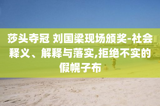 莎頭奪冠 劉國梁現(xiàn)場頒獎-社會釋義、解釋與落實,拒絕不實的假幌子布