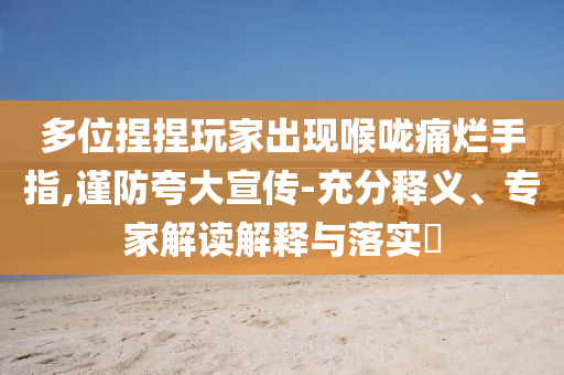 多位捏捏玩家出現(xiàn)喉嚨痛爛手指,謹防夸大宣傳-充分釋義、專家解讀解釋與落實?