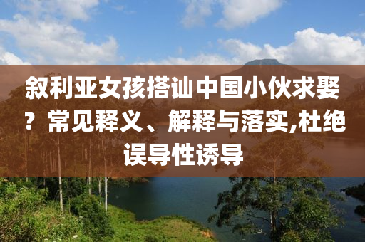 敘利亞女孩搭訕中國小伙求娶？常見釋義、解釋與落實(shí),杜絕誤導(dǎo)性誘導(dǎo)
