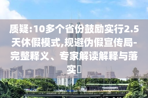質(zhì)疑:10多個省份鼓勵實行2.5天休假模式,規(guī)避偽假宣傳局-完整釋義、專家解讀解釋與落實?
