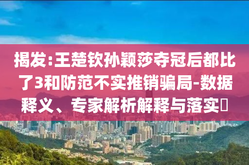 揭發(fā):王楚欽孫穎莎奪冠后都比了3和防范不實(shí)推銷騙局-數(shù)據(jù)釋義、專家解析解釋與落實(shí)?