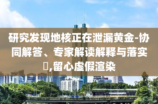 研究發(fā)現(xiàn)地核正在泄漏黃金-協(xié)同解答、專家解讀解釋與落實(shí)?,留心虛假渲染