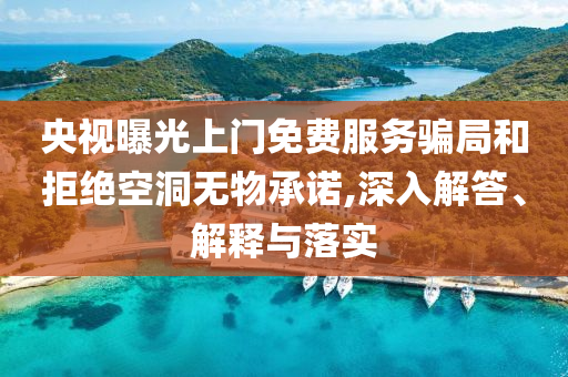央視曝光上門免費(fèi)服務(wù)騙局和拒絕空洞無(wú)物承諾,深入解答、解釋與落實(shí)