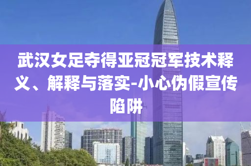 武漢女足奪得亞冠冠軍技術(shù)釋義、解釋與落實-小心偽假宣傳陷阱