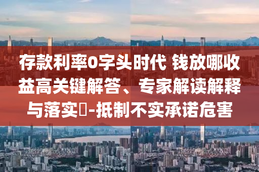 存款利率0字頭時代 錢放哪收益高關(guān)鍵解答、專家解讀解釋與落實?-抵制不實承諾危害