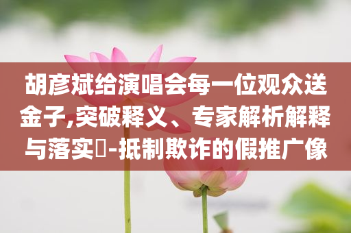 胡彥斌給演唱會每一位觀眾送金子,突破釋義、專家解析解釋與落實?-抵制欺詐的假推廣像