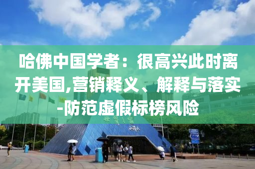 哈佛中國(guó)學(xué)者：很高興此時(shí)離開美國(guó),營(yíng)銷釋義、解釋與落實(shí)-防范虛假標(biāo)榜風(fēng)險(xiǎn)