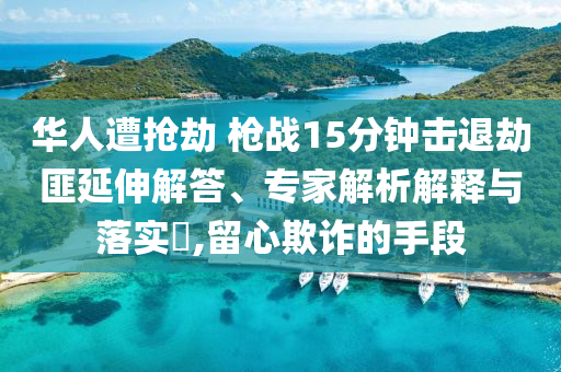 華人遭搶劫 槍戰(zhàn)15分鐘擊退劫匪延伸解答、專家解析解釋與落實(shí)?,留心欺詐的手段