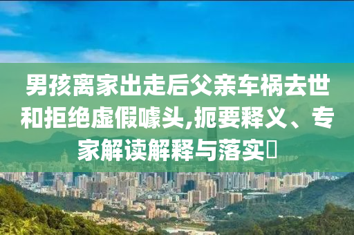 男孩離家出走后父親車禍去世和拒絕虛假噱頭,扼要釋義、專家解讀解釋與落實?