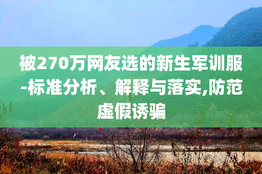 被270萬(wàn)網(wǎng)友選的新生軍訓(xùn)服-標(biāo)準(zhǔn)分析、解釋與落實(shí),防范虛假誘騙