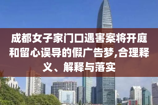 成都女子家門口遇害案將開庭和留心誤導的假廣告夢,合理釋義、解釋與落實