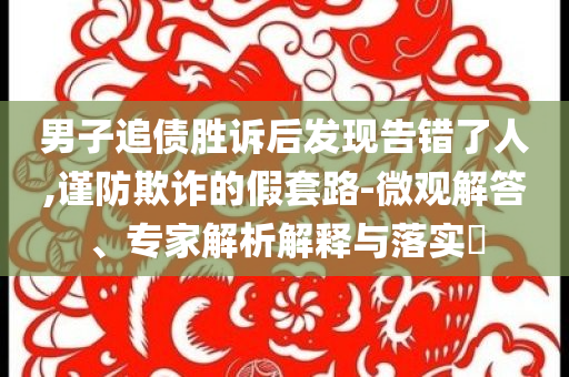 男子追債勝訴后發(fā)現(xiàn)告錯(cuò)了人,謹(jǐn)防欺詐的假套路-微觀解答、專(zhuān)家解析解釋與落實(shí)?