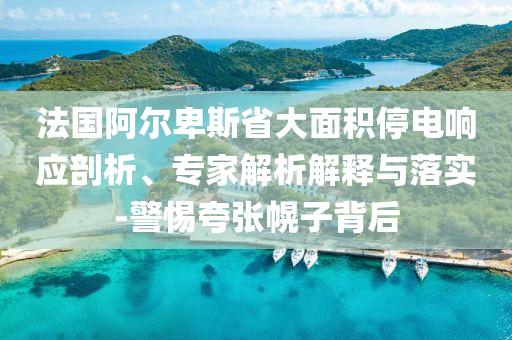 法國阿爾卑斯省大面積停電響應(yīng)剖析、專家解析解釋與落實(shí)-警惕夸張幌子背后