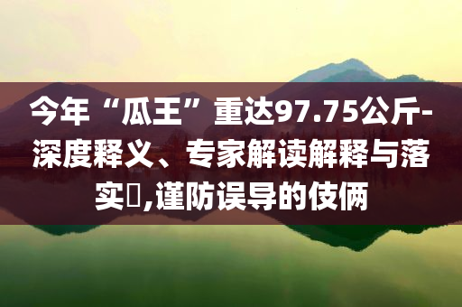 今年“瓜王”重達(dá)97.75公斤-深度釋義、專家解讀解釋與落實(shí)?,謹(jǐn)防誤導(dǎo)的伎倆