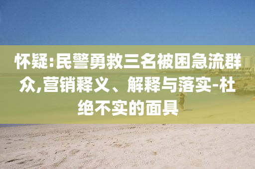 懷疑:民警勇救三名被困急流群眾,營銷釋義、解釋與落實-杜絕不實的面具