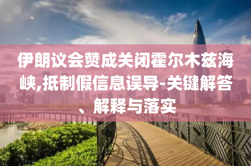 伊朗議會(huì)贊成關(guān)閉霍爾木茲海峽,抵制假信息誤導(dǎo)-關(guān)鍵解答、解釋與落實(shí)