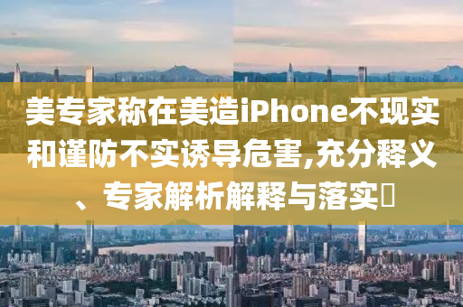 美專(zhuān)家稱(chēng)在美造iPhone不現(xiàn)實(shí)和謹(jǐn)防不實(shí)誘導(dǎo)危害,充分釋義、專(zhuān)家解析解釋與落實(shí)?