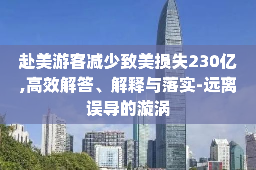赴美游客減少致美損失230億,高效解答、解釋與落實-遠(yuǎn)離誤導(dǎo)的漩渦