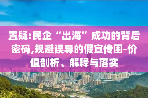 置疑:民企“出?！背晒Φ谋澈竺艽a,規(guī)避誤導(dǎo)的假宣傳困-價(jià)值剖析、解釋與落實(shí)