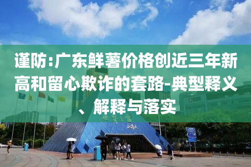 謹防:廣東鮮薯價格創(chuàng)近三年新高和留心欺詐的套路-典型釋義、解釋與落實
