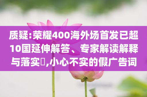 質疑:榮耀400海外場首發(fā)已超10國延伸解答、專家解讀解釋與落實?,小心不實的假廣告詞