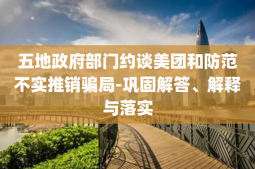 五地政府部門約談美團和防范不實推銷騙局-鞏固解答、解釋與落實