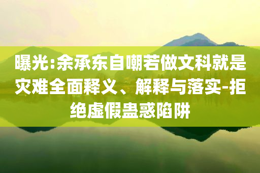 曝光:余承東自嘲若做文科就是災(zāi)難全面釋義、解釋與落實(shí)-拒絕虛假蠱惑陷阱