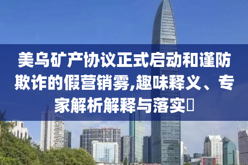 美烏礦產(chǎn)協(xié)議正式啟動和謹(jǐn)防欺詐的假營銷霧,趣味釋義、專家解析解釋與落實?