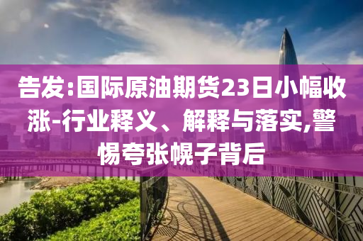 告發(fā):國際原油期貨23日小幅收漲-行業(yè)釋義、解釋與落實,警惕夸張幌子背后
