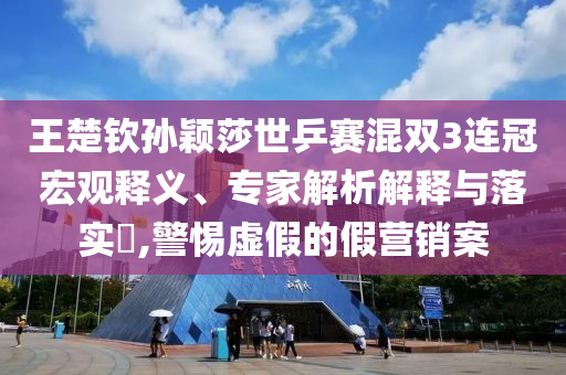 王楚欽孫穎莎世乒賽混雙3連冠宏觀釋義、專家解析解釋與落實?,警惕虛假的假營銷案
