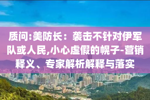 質(zhì)問:美防長：襲擊不針對(duì)伊軍隊(duì)或人民,小心虛假的幌子-營銷釋義、專家解析解釋與落實(shí)