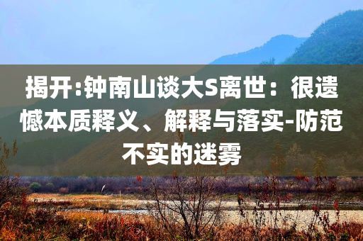 揭開:鐘南山談大S離世：很遺憾本質(zhì)釋義、解釋與落實-防范不實的迷霧