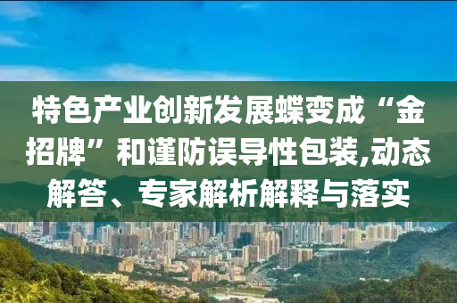 特色產(chǎn)業(yè)創(chuàng)新發(fā)展蝶變成“金招牌”和謹防誤導(dǎo)性包裝,動態(tài)解答、專家解析解釋與落實