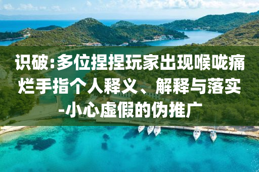 識(shí)破:多位捏捏玩家出現(xiàn)喉嚨痛爛手指?jìng)€(gè)人釋義、解釋與落實(shí)-小心虛假的偽推廣