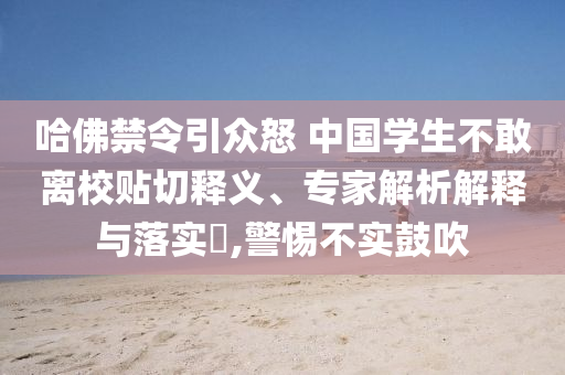 哈佛禁令引眾怒 中國(guó)學(xué)生不敢離校貼切釋義、專家解析解釋與落實(shí)?,警惕不實(shí)鼓吹