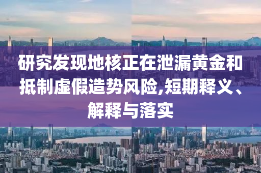研究發(fā)現(xiàn)地核正在泄漏黃金和抵制虛假造勢(shì)風(fēng)險(xiǎn),短期釋義、解釋與落實(shí)