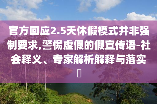 官方回應(yīng)2.5天休假模式并非強(qiáng)制要求,警惕虛假的假宣傳語(yǔ)-社會(huì)釋義、專家解析解釋與落實(shí)?