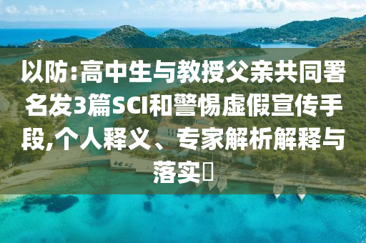 以防:高中生與教授父親共同署名發(fā)3篇SCI和警惕虛假宣傳手段,個人釋義、專家解析解釋與落實?