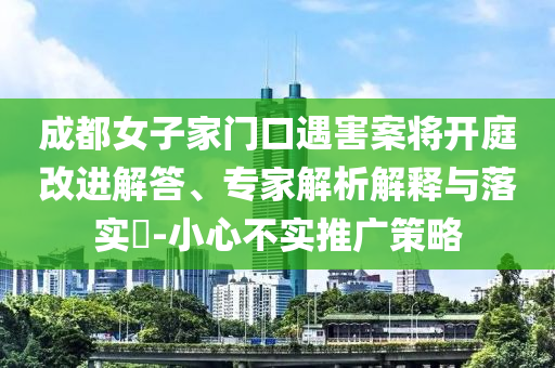 成都女子家門口遇害案將開庭改進(jìn)解答、專家解析解釋與落實(shí)?-小心不實(shí)推廣策略
