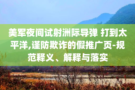 美軍夜間試射洲際導(dǎo)彈 打到太平洋,謹(jǐn)防欺詐的假推廣頁(yè)-規(guī)范釋義、解釋與落實(shí)